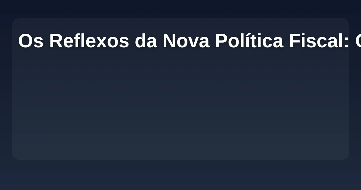 Imagem de Os Reflexos da Nova Política Fiscal: O que Esperar para o Futuro do Brasil