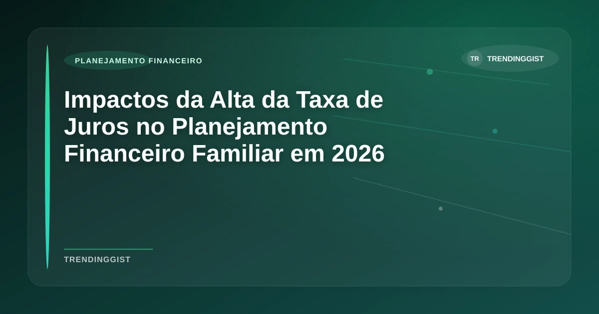 Imagem de Impactos da Alta da Taxa de Juros no Planejamento Financeiro Familiar em 2026